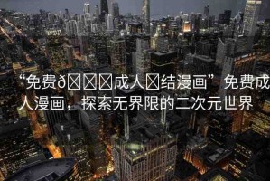 “免費??成人?結(jié)漫畫”免費成人漫畫，探索無界限的二次元世界
