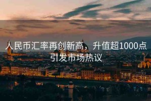 人民幣匯率再創(chuàng)新高，升值超1000點引發(fā)市場熱議