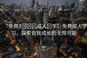 “免費(fèi)??成人?學(xué)”免費(fèi)成人學(xué)習(xí)，探索自我成長的無限可能