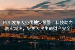 四川發(fā)布大范圍地災(zāi)預(yù)警，科技助力防災(zāi)減災(zāi)，守護(hù)人民生命財(cái)產(chǎn)安全