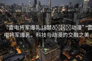 “雷電將軍爆乳18禁??動漫”雷電將軍爆乳，科技與動漫的交融之美