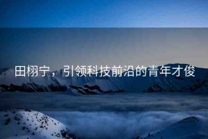 田栩?qū)?，引領(lǐng)科技前沿的青年才俊