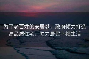 為了老百姓的安居夢(mèng)，政府傾力打造高品質(zhì)住宅，助力居民幸福生活