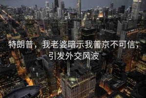 特朗普，我老婆暗示我普京不可信，引發(fā)外交風(fēng)波
