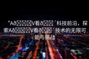 “A??V看??科技前沿，探索A??V看??技術的無限可能與挑戰(zhàn)