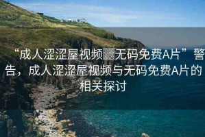 “成人澀澀屋視頻▓無碼免費(fèi)A片”警告，成人澀澀屋視頻與無碼免費(fèi)A片的相關(guān)探討