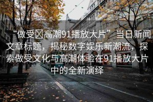 “做受?高潮91播放大片”當日新聞文章標題，揭秘數(shù)字娛樂新潮流，探索做受文化與高潮體驗在91播放大片中的全新演繹