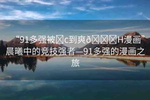“91多強(qiáng)被?c到爽??H漫畫”晨曦中的競技強(qiáng)者—91多強(qiáng)的漫畫之旅