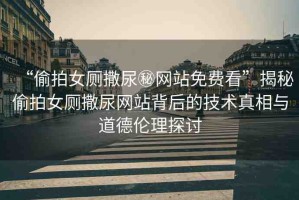 “偷拍女廁撒尿秘網(wǎng)站免費(fèi)看”揭秘偷拍女廁撒尿網(wǎng)站背后的技術(shù)真相與道德倫理探討