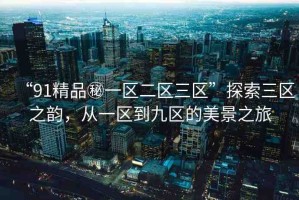 “91精品秘一區(qū)二區(qū)三區(qū)”探索三區(qū)之韻，從一區(qū)到九區(qū)的美景之旅