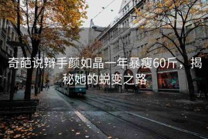 奇葩說辯手顏如晶一年暴瘦60斤，揭秘她的蛻變之路