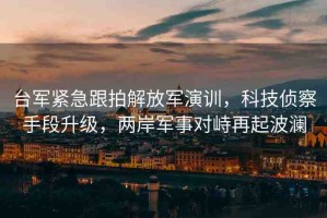 臺軍緊急跟拍解放軍演訓(xùn)，科技偵察手段升級，兩岸軍事對峙再起波瀾