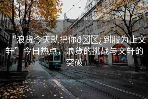 “浪貨今天就把你??到服為止文軒”今日熱點(diǎn)，浪貨的挑戰(zhàn)與文軒的突破