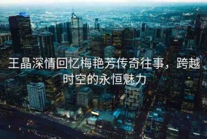 王晶深情回憶梅艷芳傳奇往事，跨越時空的永恒魅力