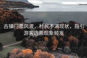 古鎮(zhèn)門票風(fēng)波，村民不滿現(xiàn)狀，指引游客逃票現(xiàn)象頻發(fā)