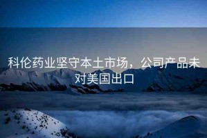 科倫藥業(yè)堅守本土市場，公司產(chǎn)品未對美國出口
