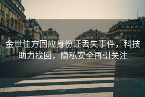 金世佳方回應(yīng)身份證丟失事件，科技助力找回，隱私安全再引關(guān)注