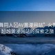 “火舞同人?AV黃漫網(wǎng)站”火舞同人，超越黃漫網(wǎng)站的探索之旅