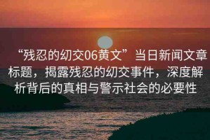 “殘忍的?交06黃文”當(dāng)日新聞文章標(biāo)題，揭露殘忍的?交事件，深度解析背后的真相與警示社會(huì)的必要性