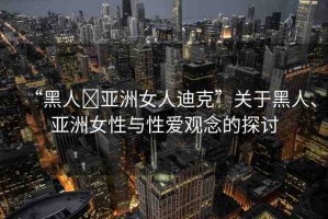 “黑人?亞洲女人迪克”關(guān)于黑人、亞洲女性與性愛(ài)觀念的探討