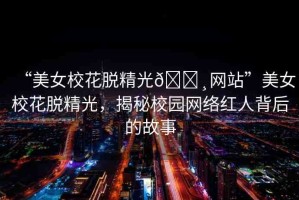 “美女?；摼??網(wǎng)站”美女?；摼?，揭秘校園網(wǎng)絡(luò)紅人背后的故事