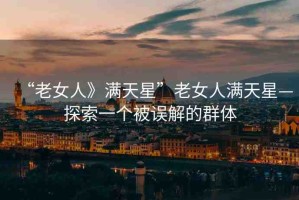 “老女人》滿天星”老女人滿天星—探索一個(gè)被誤解的群體