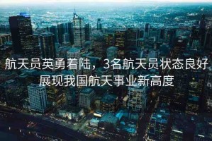 航天員英勇著陸，3名航天員狀態(tài)良好展現(xiàn)我國航天事業(yè)新高度
