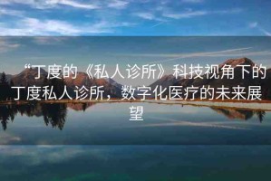 “丁度的《私人診所》科技視角下的丁度私人診所，數(shù)字化醫(yī)療的未來展望