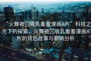 “火舞被?吸乳羞羞漫畫A片”科技之光下的探索，火舞被?吸乳羞羞漫畫A片的背后故事與影響分析