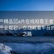 “國(guó)產(chǎn)精品?a片在線觀看王者”國(guó)產(chǎn)影視產(chǎn)業(yè)崛起，在線觀看平臺(tái)的王者之路