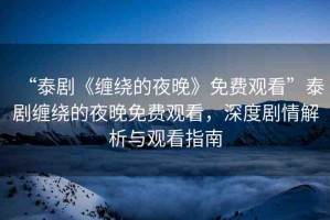 “泰劇《纏繞的夜晚》免費(fèi)觀看”泰劇纏繞的夜晚免費(fèi)觀看，深度劇情解析與觀看指南