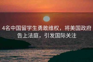 4名中國留學(xué)生勇敢維權(quán)，將美國政府告上法庭，引發(fā)國際關(guān)注