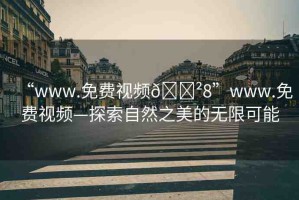 “www.免費(fèi)視頻??8”www.免費(fèi)視頻—探索自然之美的無限可能