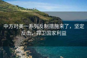 中方對(duì)美一系列反制措施來了，堅(jiān)定反擊，捍衛(wèi)國(guó)家利益