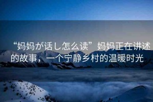 “媽媽が話し怎么讀”媽媽正在講述的故事，一個(gè)寧靜鄉(xiāng)村的溫暖時(shí)光