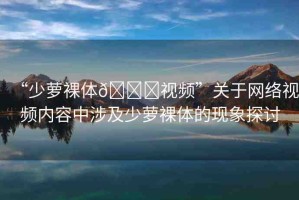 “少蘿裸體??視頻”關(guān)于網(wǎng)絡(luò)視頻內(nèi)容中涉及少蘿裸體的現(xiàn)象探討