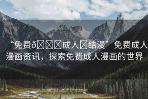 “免費(fèi)??成人?結(jié)漫”免費(fèi)成人漫畫資訊，探索免費(fèi)成人漫畫的世界