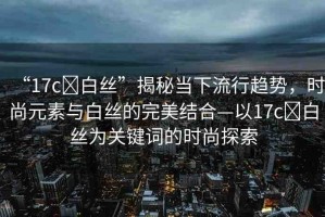 “17c?白絲”揭秘當下流行趨勢，時尚元素與白絲的完美結合—以17c?白絲為關鍵詞的時尚探索