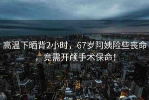 高溫下曬背2小時，67歲阿姨險些喪命，竟需開顱手術(shù)保命！
