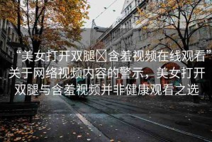 “美女打開雙腿?含羞視頻在線觀看”關于網絡視頻內容的警示，美女打開雙腿與含羞視頻并非健康觀看之選