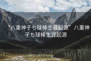 “八重神子ち球棒生涯起源”八重神子ち球棒生涯起源