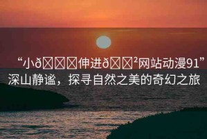 “小??伸進??網(wǎng)站動漫91”深山靜謐，探尋自然之美的奇幻之旅