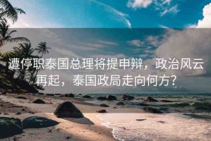 遭停職泰國總理將提申辯，政治風云再起，泰國政局走向何方？