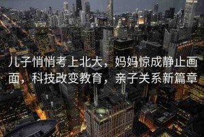 兒子悄悄考上北大，媽媽驚成靜止畫面，科技改變教育，親子關系新篇章