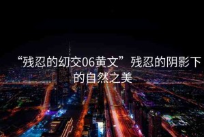 “殘忍的?交06黃文”殘忍的陰影下的自然之美