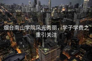 煙臺南山學(xué)院風(fēng)光秀麗，學(xué)子學(xué)費之重引關(guān)注