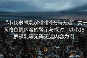 “小18蘿裸乳??無碼無遮”關(guān)于網(wǎng)絡(luò)色情內(nèi)容的警示與探討—以小18蘿裸乳等無碼無遮內(nèi)容為例