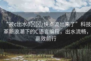 “被c出水??快點(diǎn)流出來了”科技革新浪潮下的C語言編程，出水流暢，高效前行