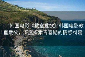 “韓國電影《教室愛欲》韓國電影教室愛欲，深度探索青春期的情感糾葛