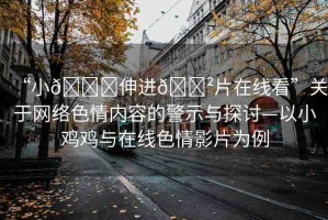 “小??伸進(jìn)??片在線看”關(guān)于網(wǎng)絡(luò)色情內(nèi)容的警示與探討—以小雞雞與在線色情影片為例